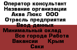 Оператор-консультант › Название организации ­ Аква Люкс, ООО › Отрасль предприятия ­ Ввод данных › Минимальный оклад ­ 30 000 - Все города Работа » Вакансии   . Крым,Саки